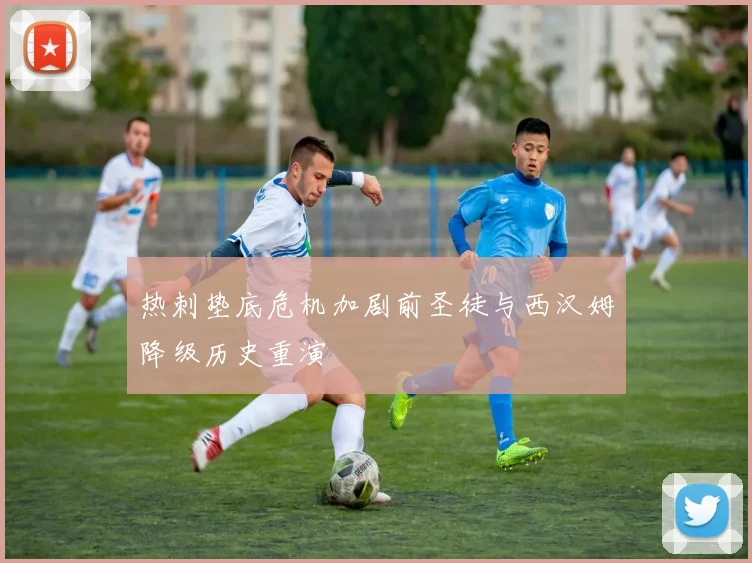 热刺垫底危机加剧前圣徒与西汉姆降级历史重演