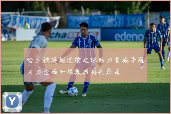 哈兰德英超连续进球助力曼城争冠火力全面升级数据再创新高