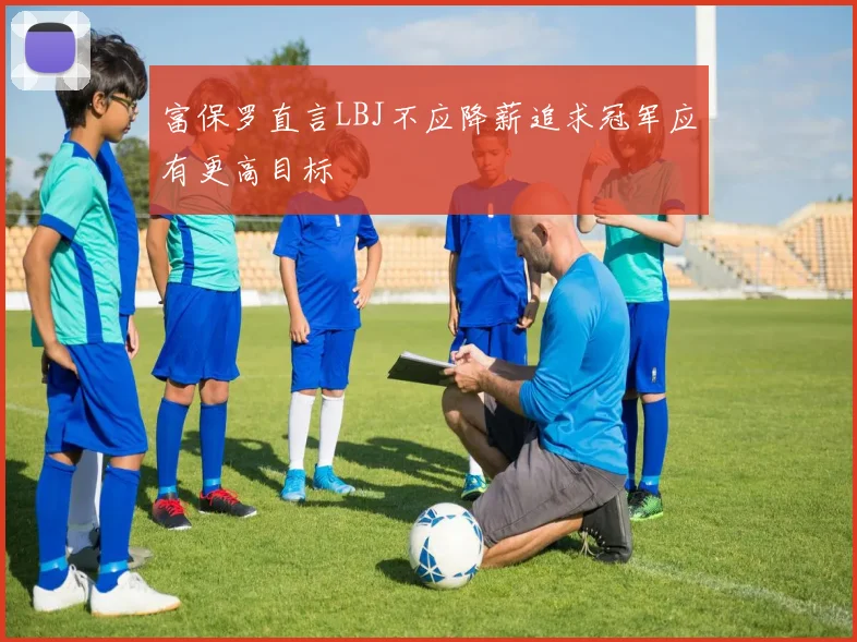 富保罗直言LBJ不应降薪追求冠军应有更高目标