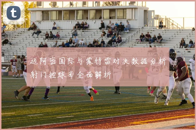 迈阿密国际与蒙特雷对决数据分析射门控球率全面解析