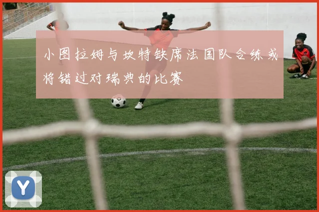 小图拉姆与坎特缺席法国队合练或将错过对瑞典的比赛
