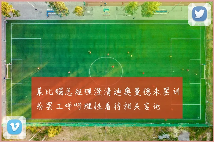 莱比锡总经理澄清迪奥曼德未罢训或罢工呼吁理性看待相关言论