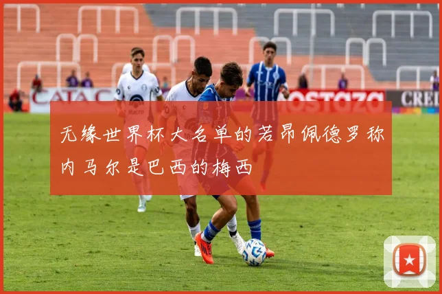 无缘世界杯大名单的若昂佩德罗称内马尔是巴西的梅西