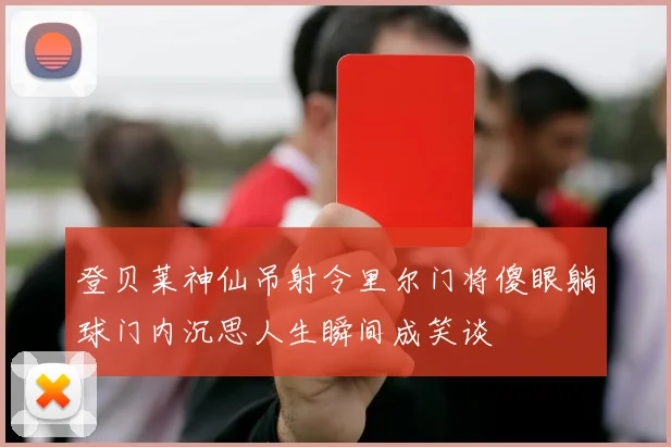 登贝莱神仙吊射令里尔门将傻眼躺球门内沉思人生瞬间成笑谈