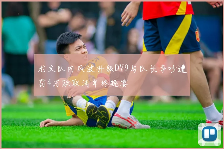 尤文队内风波升级DV9与队长争吵遭罚4万欧取消年终晚宴