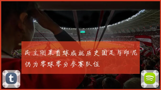 民主刚果首球成就历史国足与印尼仍为零球零分参赛队伍
