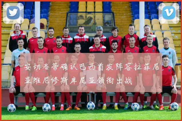 安切洛蒂确认巴西首发阵容拉菲尼亚维尼修斯库尼亚领衔出战