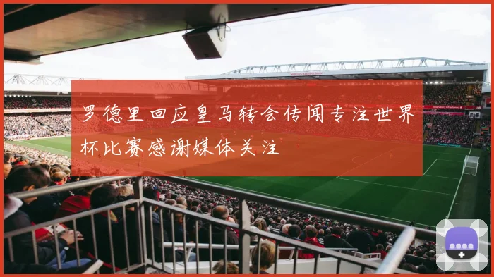 罗德里回应皇马转会传闻专注世界杯比赛感谢媒体关注