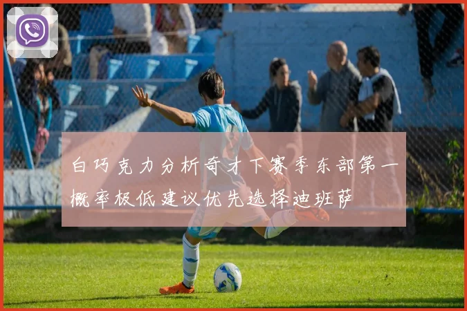 白巧克力分析奇才下赛季东部第一概率极低建议优先选择迪班萨