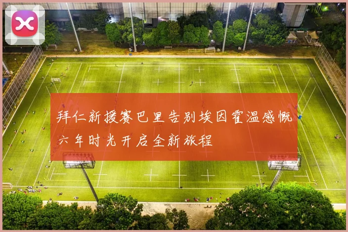 拜仁新援赛巴里告别埃因霍温感慨六年时光开启全新旅程