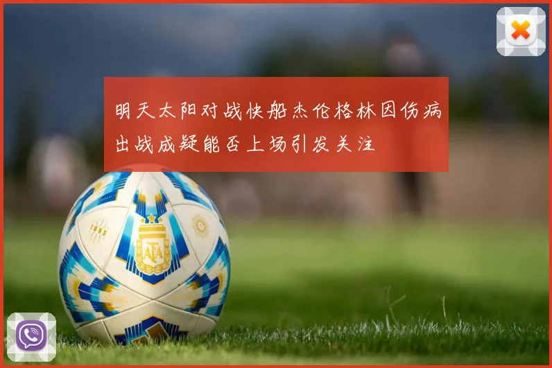 明天太阳对战快船杰伦格林因伤病出战成疑能否上场引发关注