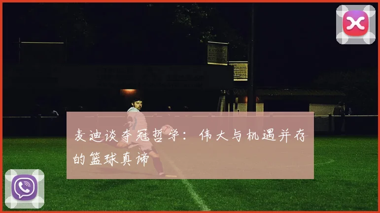 麦迪谈夺冠哲学:伟大与机遇并存的篮球真谛