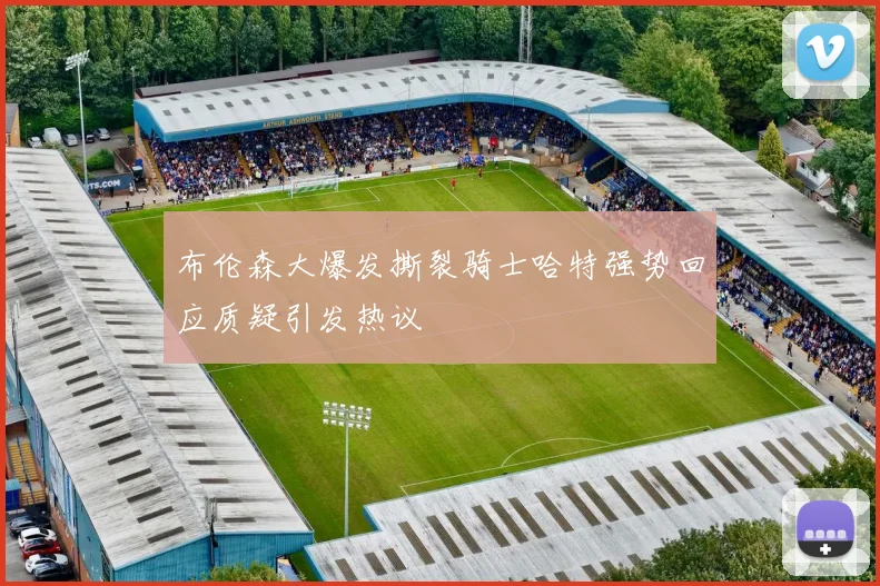 布伦森大爆发撕裂骑士哈特强势回应质疑引发热议