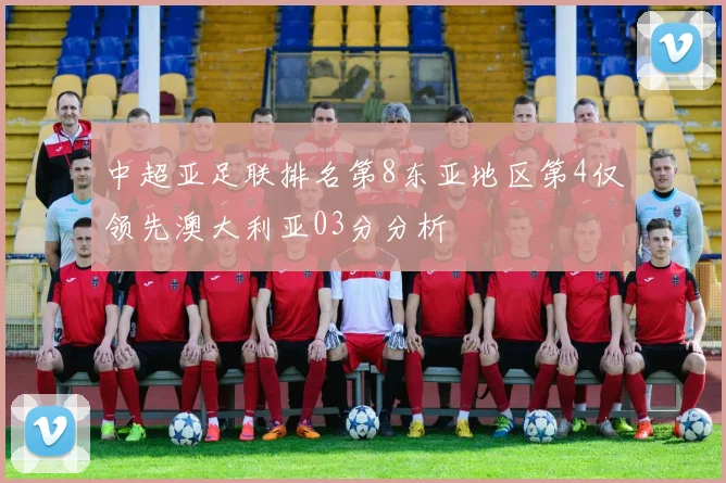 中超亚足联排名第8东亚地区第4仅领先澳大利亚03分分析