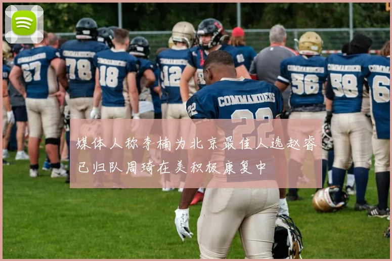 媒体人称李楠为北京最佳人选赵睿已归队周琦在美积极康复中