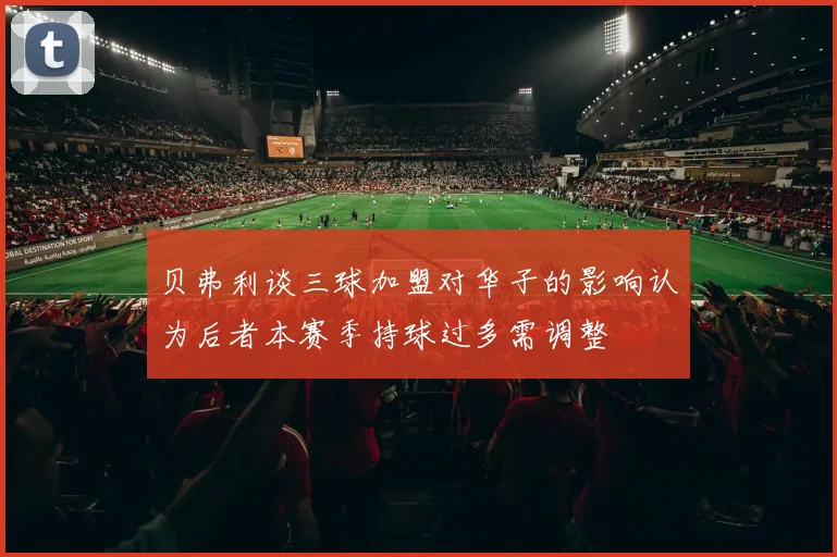 贝弗利谈三球加盟对华子的影响认为后者本赛季持球过多需调整