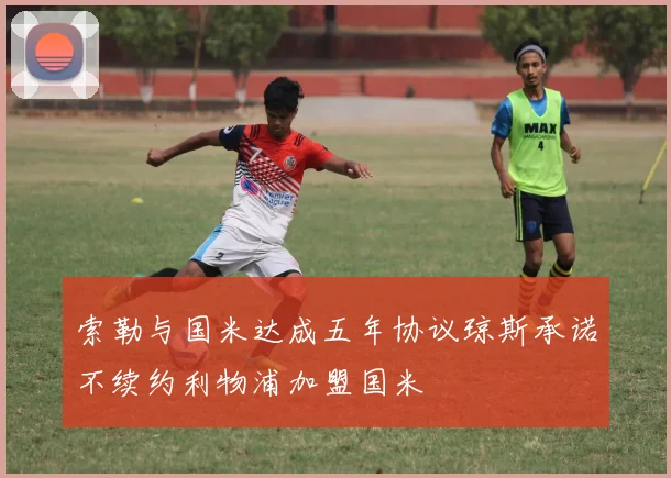 索勒与国米达成五年协议琼斯承诺不续约利物浦加盟国米