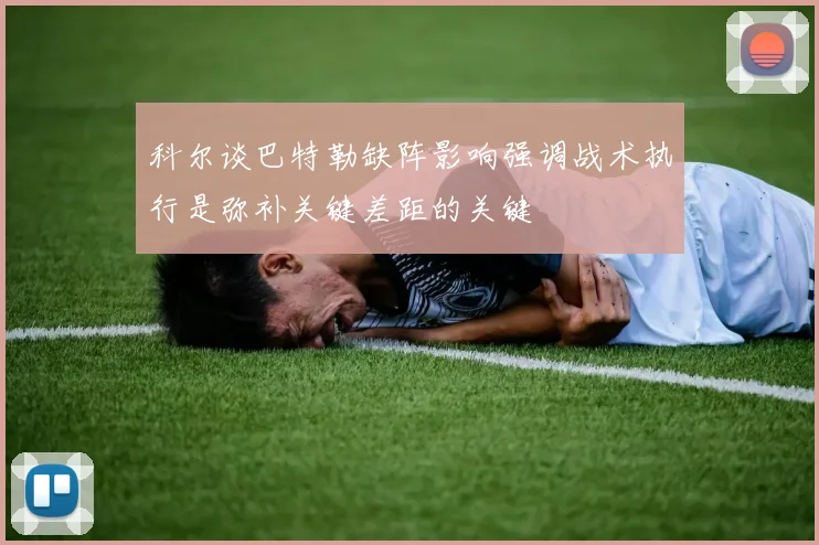 科尔谈巴特勒缺阵影响强调战术执行是弥补关键差距的关键