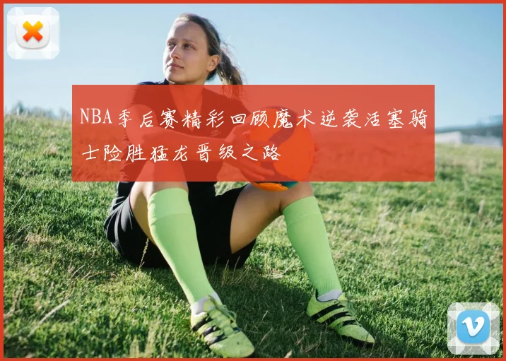NBA季后赛精彩回顾魔术逆袭活塞骑士险胜猛龙晋级之路