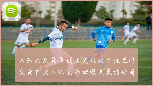 六队大交易再创历史仅次于杜兰特交易首次六队交易回顾克莱的传奇时刻