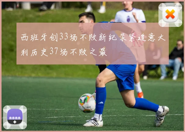 西班牙创33场不败新纪录紧追意大利历史37场不败之最