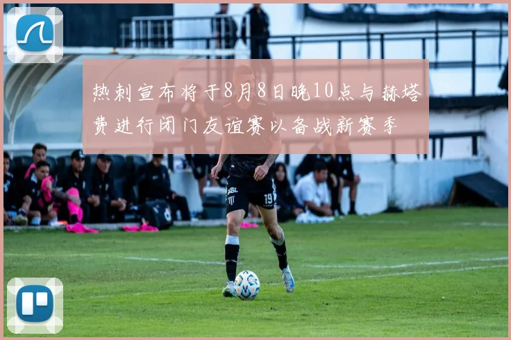 热刺宣布将于8月8日晚10点与赫塔费进行闭门友谊赛以备战新赛季
