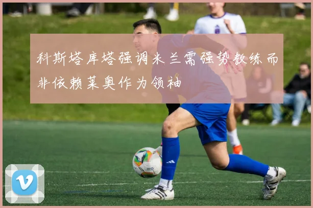 科斯塔库塔强调米兰需强势教练而非依赖莱奥作为领袖