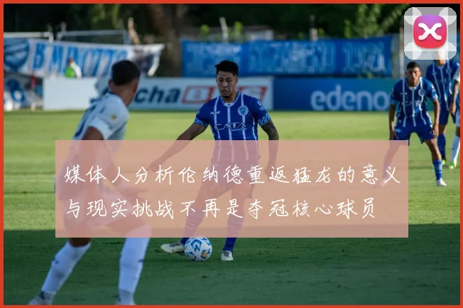 媒体人分析伦纳德重返猛龙的意义与现实挑战不再是夺冠核心球员