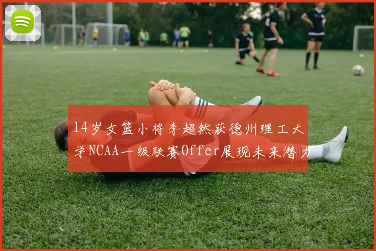 14岁女篮小将李超然获德州理工大学NCAA一级联赛Offer展现未来潜力