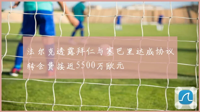 法尔克透露拜仁与塞巴里达成协议转会费接近5500万欧元