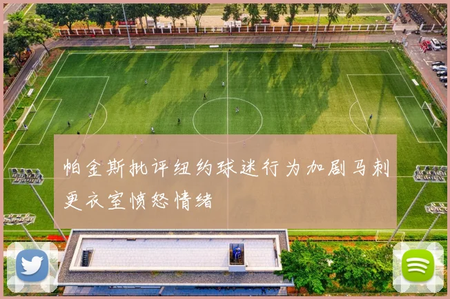 帕金斯批评纽约球迷行为加剧马刺更衣室愤怒情绪