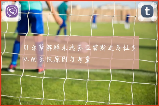 贝尔萨解释未选苏亚雷斯进乌拉圭队的竞技原因与考量