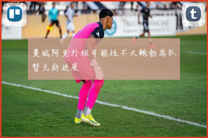 曼城阿克外租可能性不大鲍勃离队暂无新进展