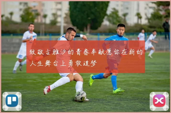 致敬古雅沙的青春奉献愿你在新的人生舞台上勇敢追梦