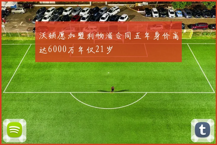 沃顿愿加盟利物浦合同五年身价高达6000万年仅21岁