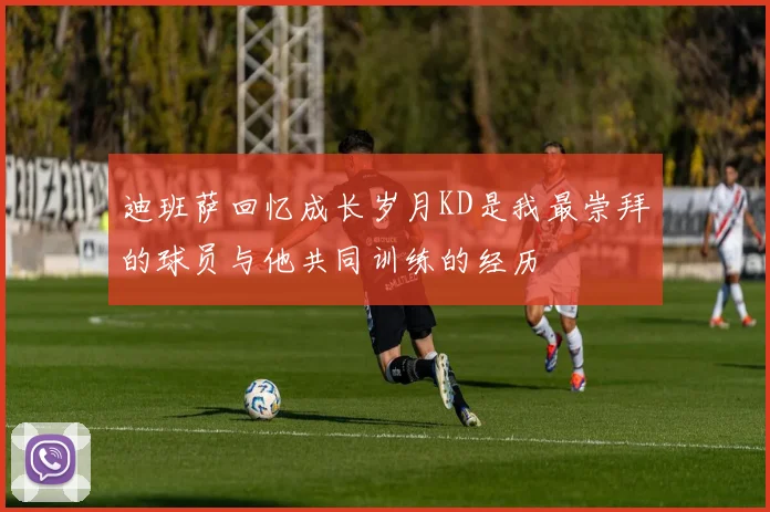 迪班萨回忆成长岁月KD是我最崇拜的球员与他共同训练的经历