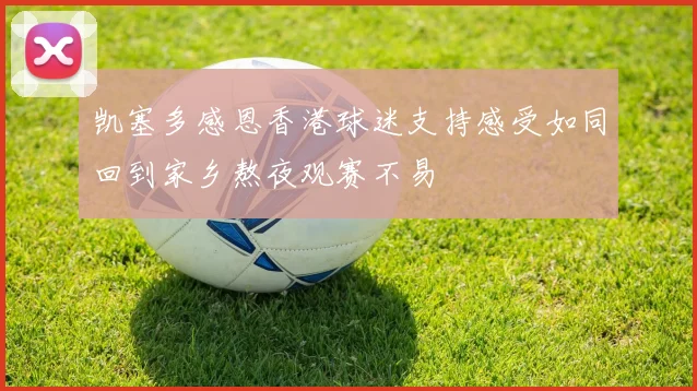 凯塞多感恩香港球迷支持感受如同回到家乡熬夜观赛不易