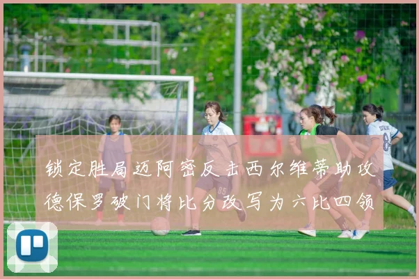 锁定胜局迈阿密反击西尔维蒂助攻德保罗破门将比分改写为六比四领先费城