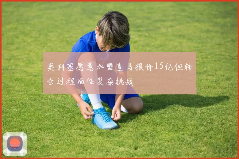 奥利塞愿意加盟皇马报价15亿但转会过程面临复杂挑战