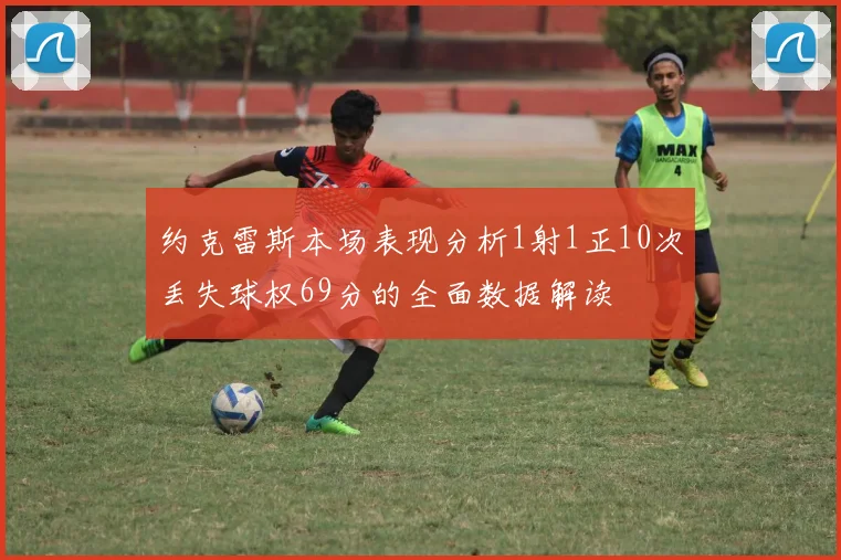 约克雷斯本场表现分析1射1正10次丢失球权69分的全面数据解读