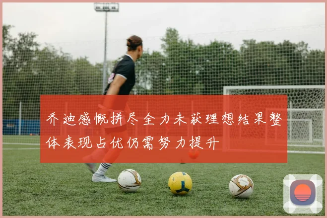 乔迪感慨拼尽全力未获理想结果整体表现占优仍需努力提升